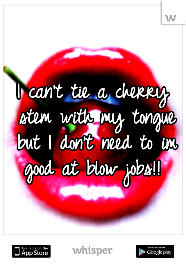 I can't tie a cherry stem with my tongue but I don't need to im good at blow jobs!! 