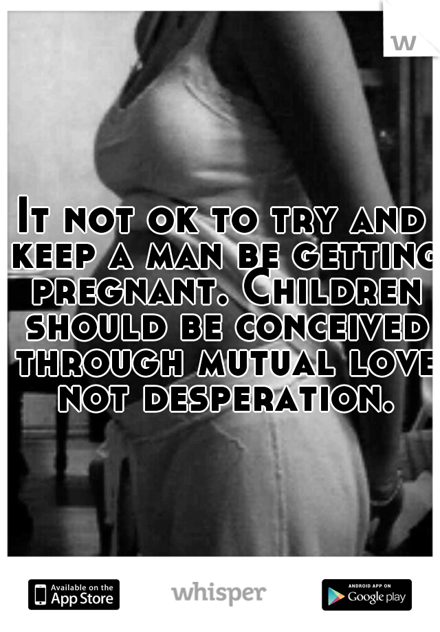 It not ok to try and keep a man be getting pregnant. Children should be conceived through mutual love not desperation.