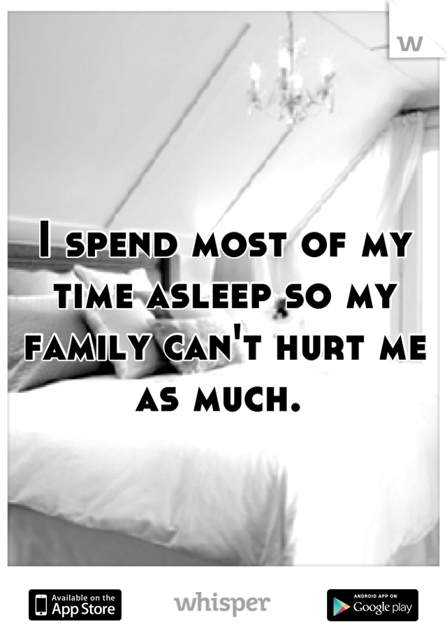 I spend most of my time asleep so my family can't hurt me as much. 