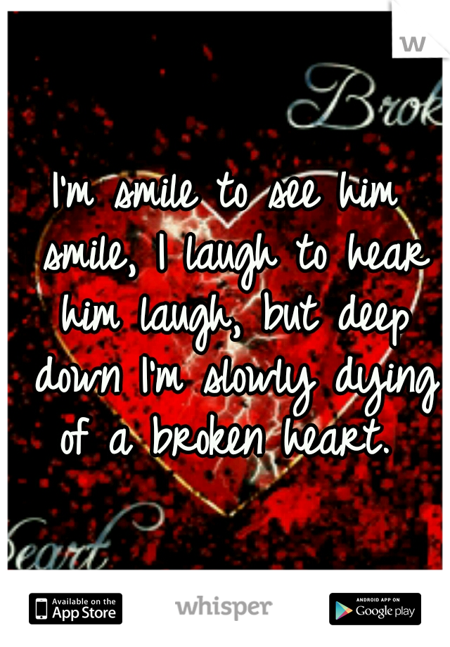 I'm smile to see him smile, I laugh to hear him laugh, but deep down I'm slowly dying of a broken heart. 