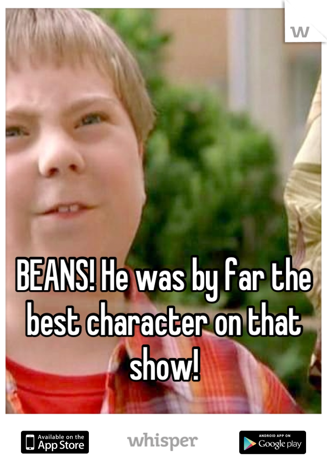 



BEANS! He was by far the best character on that show!