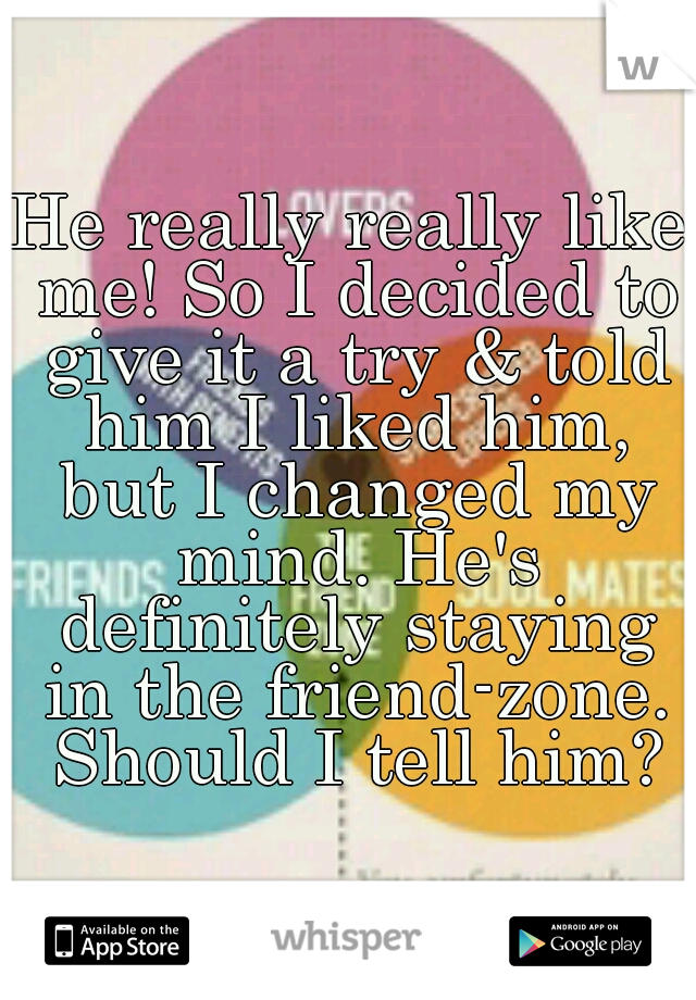 He really really like me! So I decided to give it a try & told him I liked him, but I changed my mind. He's definitely staying in the friend-zone. Should I tell him?