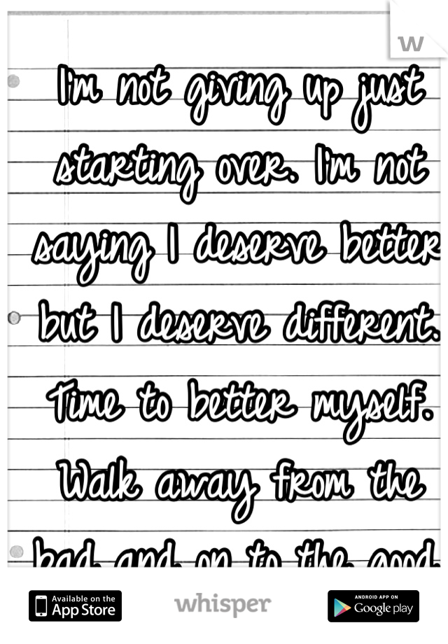 I'm not giving up just starting over. I'm not saying I deserve better but I deserve different. Time to better myself. Walk away from the bad and on to the good. ✌