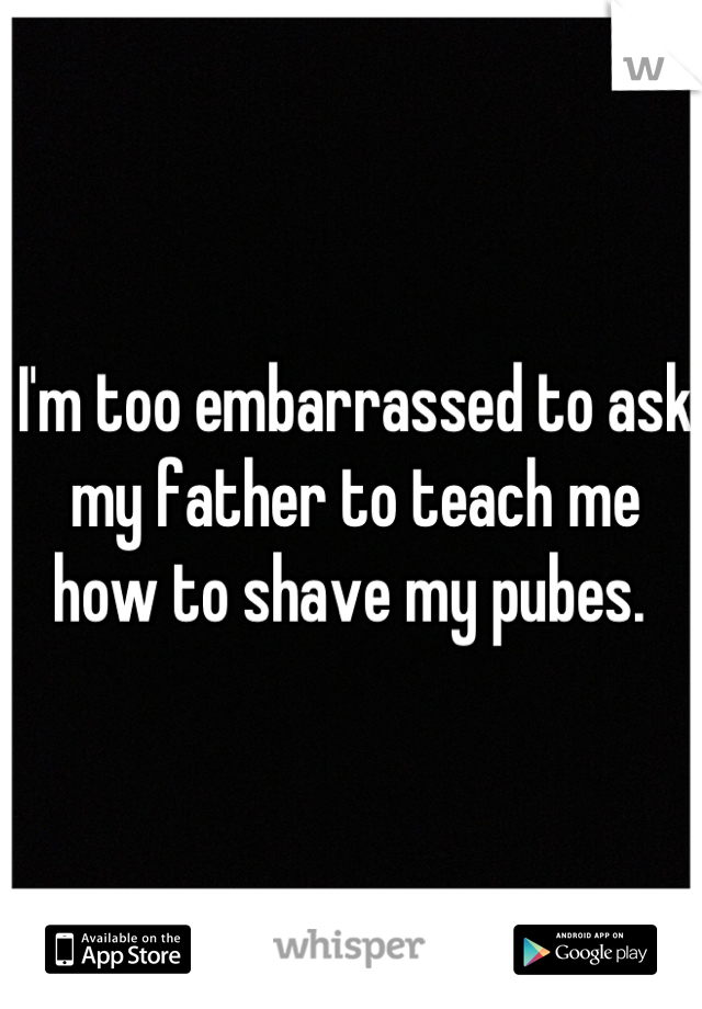 I'm too embarrassed to ask my father to teach me how to shave my pubes. 