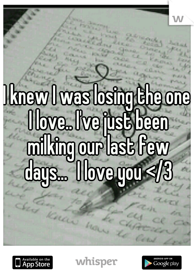 I knew I was losing the one I love.. I've just been milking our last few days...
I love you </3