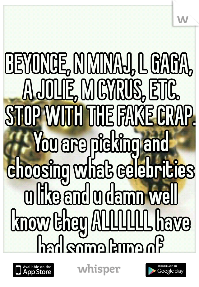 BEYONCE, N MINAJ, L GAGA, A JOLIE, M CYRUS, ETC. STOP WITH THE FAKE CRAP. You are picking and choosing what celebrities u like and u damn well know they ALLLLLL have had some type of cosmetic surgery.