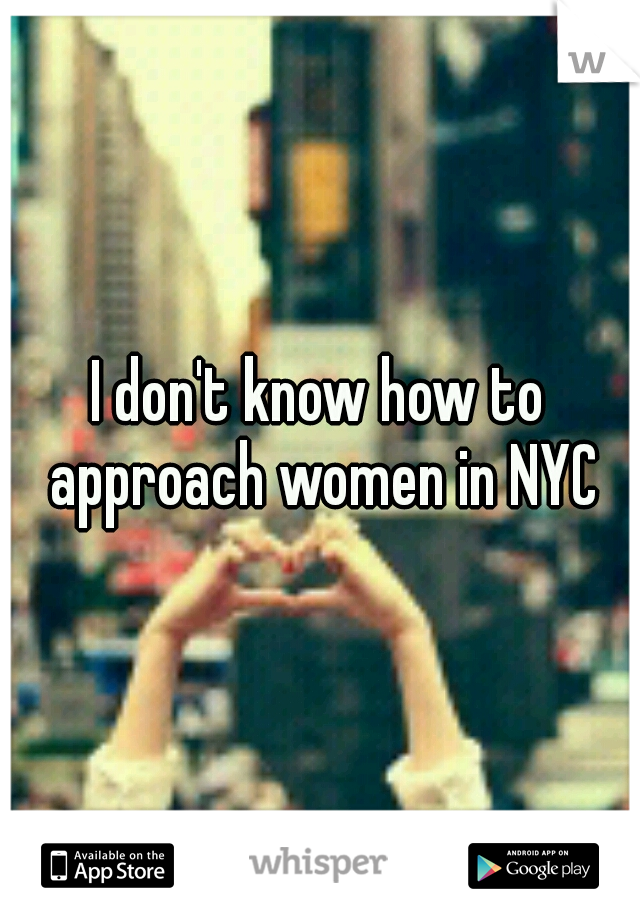 I don't know how to approach women in NYC