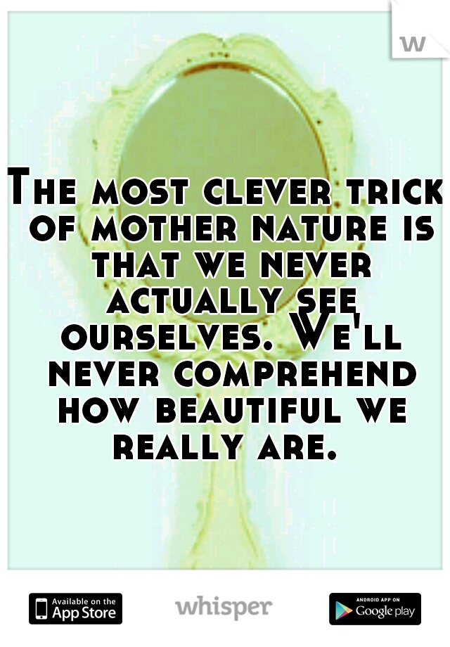 The most clever trick of mother nature is that we never actually see ourselves. We'll never comprehend how beautiful we really are. 