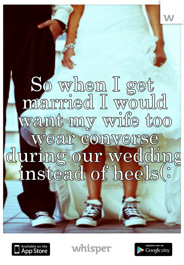 So when I get married I would want my wife too wear converse during our wedding instead of heels(: