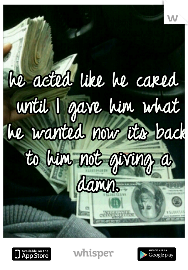 he acted like he cared until I gave him what he wanted now its back to him not giving a damn.