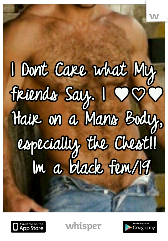 I Dont Care what My friends Say.
I ♥♡♥ Hair on a Mans Body, especially the Chest!! 
Im a black fem/19