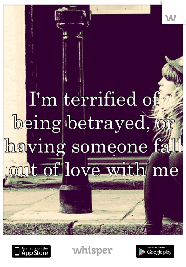 I'm terrified of being betrayed, or having someone fall out of love with me