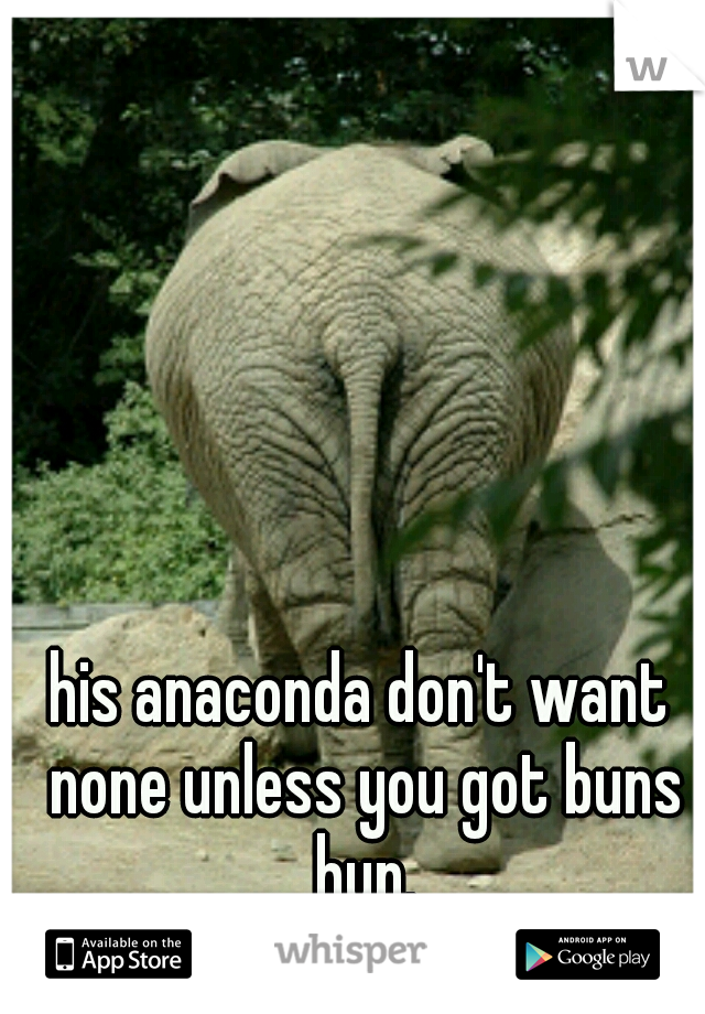 his anaconda don't want none unless you got buns hun.