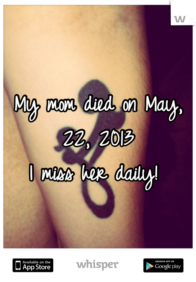 My mom died on May, 22, 2013 
I miss her daily! 