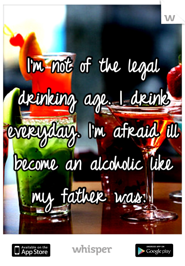 I'm not of the legal drinking age. I drink everyday. I'm afraid ill become an alcoholic like my father was. 