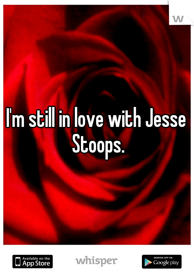 I'm still in love with Jesse Stoops.