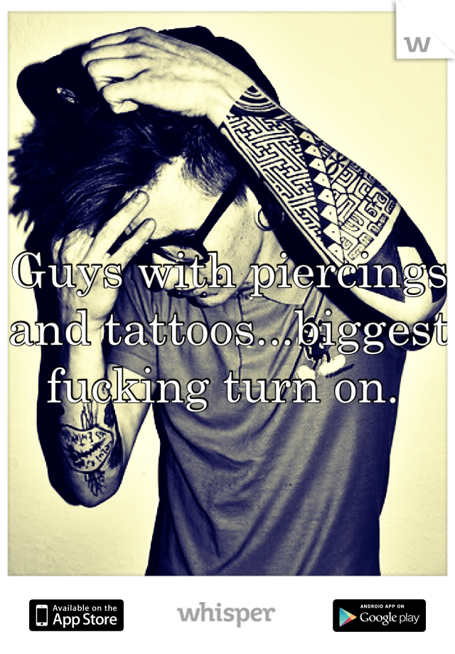 Guys with piercings and tattoos...biggest fucking turn on. 