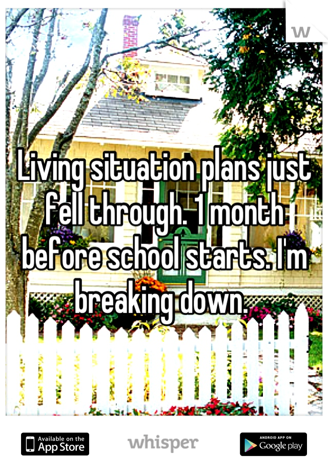 Living situation plans just fell through. 1 month before school starts. I'm breaking down. 