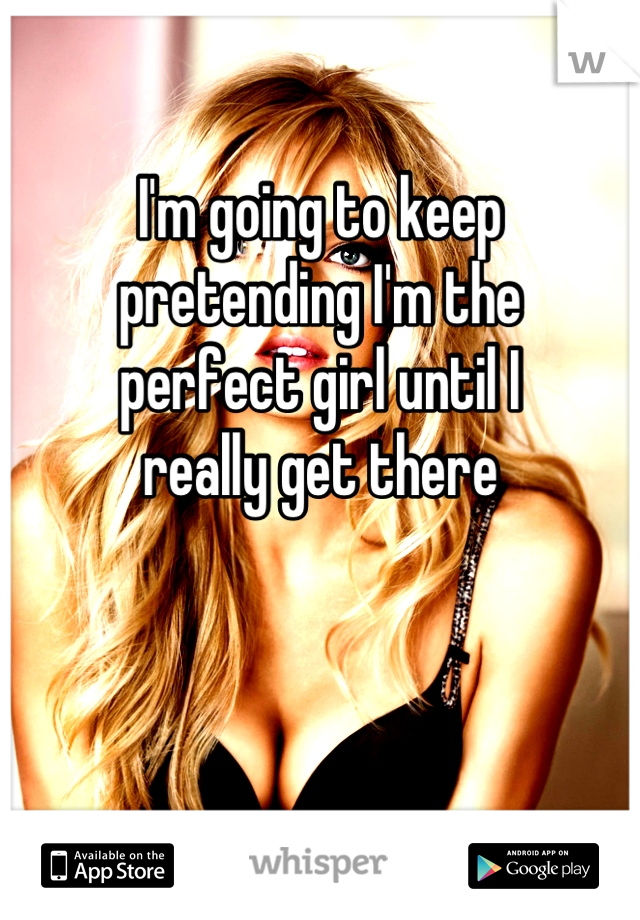 I'm going to keep pretending I'm the 
perfect girl until I
really get there