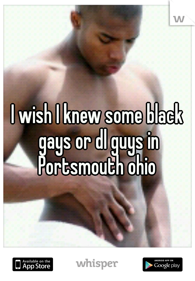 I wish I knew some black gays or dl guys in Portsmouth ohio 