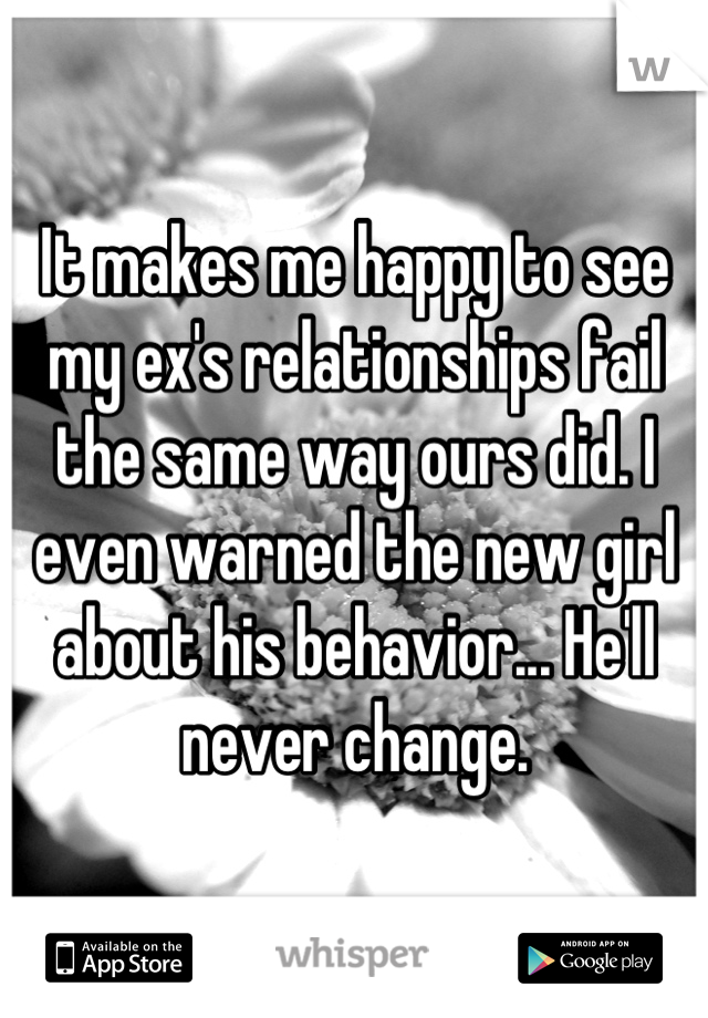 It makes me happy to see my ex's relationships fail the same way ours did. I even warned the new girl about his behavior... He'll never change.