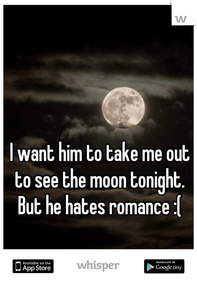 I want him to take me out to see the moon tonight. But he hates romance :(