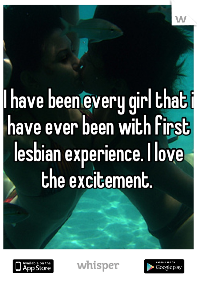 I have been every girl that i have ever been with first lesbian experience. I love the excitement. 