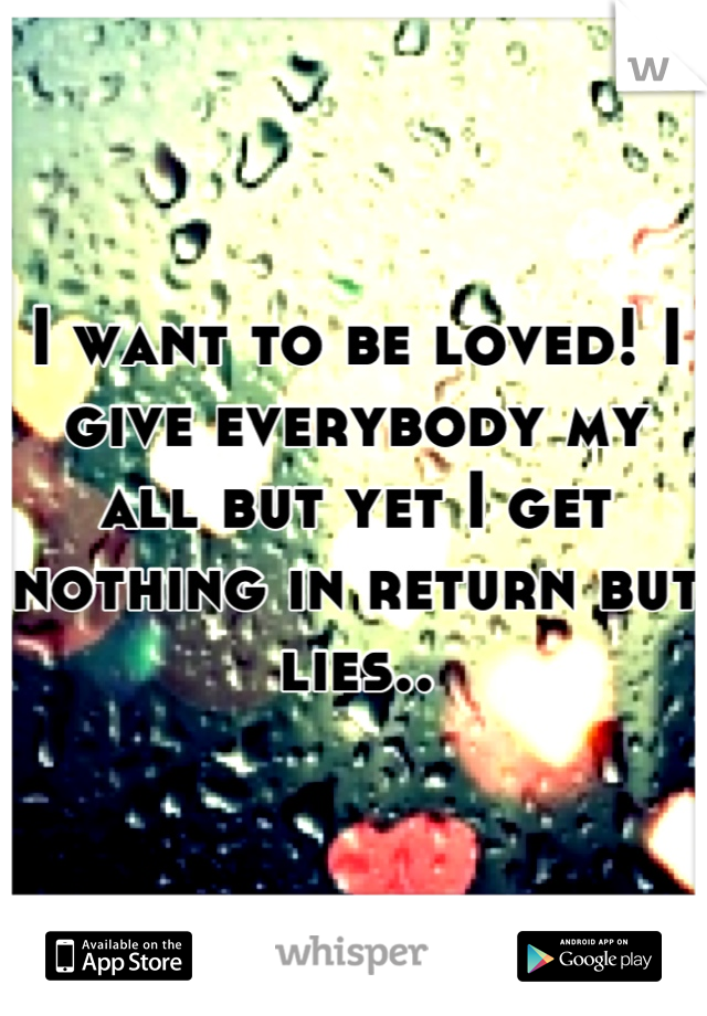 I want to be loved! I give everybody my all but yet I get nothing in return but lies..