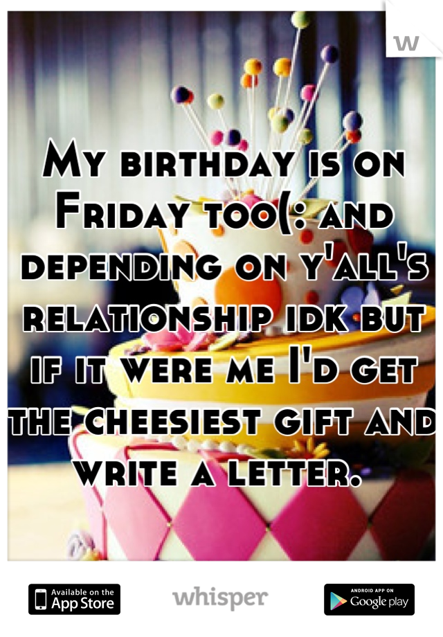 My birthday is on Friday too(: and depending on y'all's relationship idk but if it were me I'd get the cheesiest gift and write a letter. 