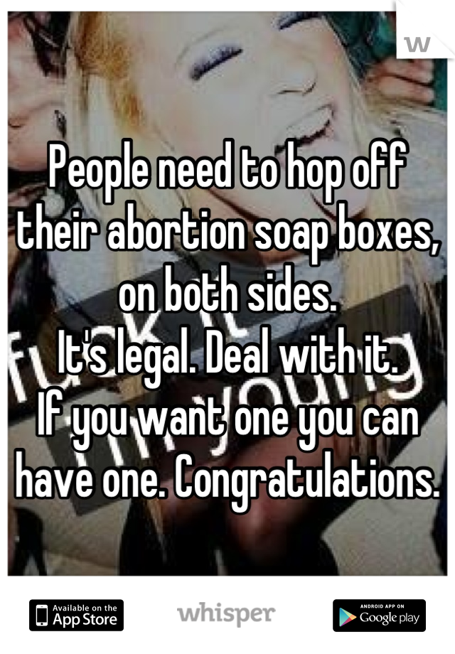 People need to hop off their abortion soap boxes, on both sides.
It's legal. Deal with it.
If you want one you can have one. Congratulations.