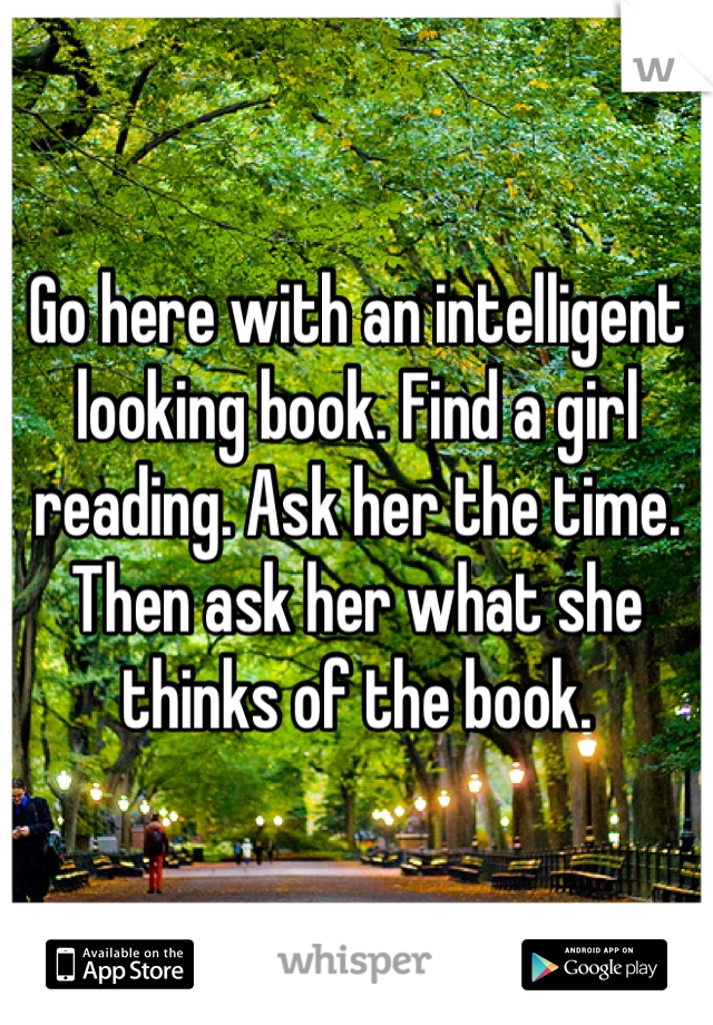 Go here with an intelligent looking book. Find a girl reading. Ask her the time. Then ask her what she thinks of the book.