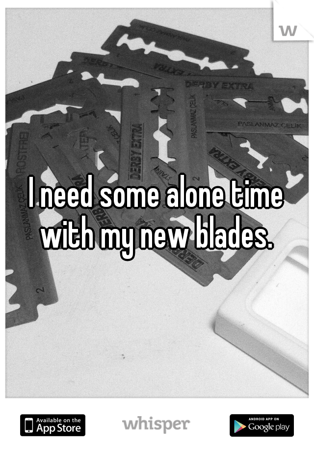 I need some alone time with my new blades. 