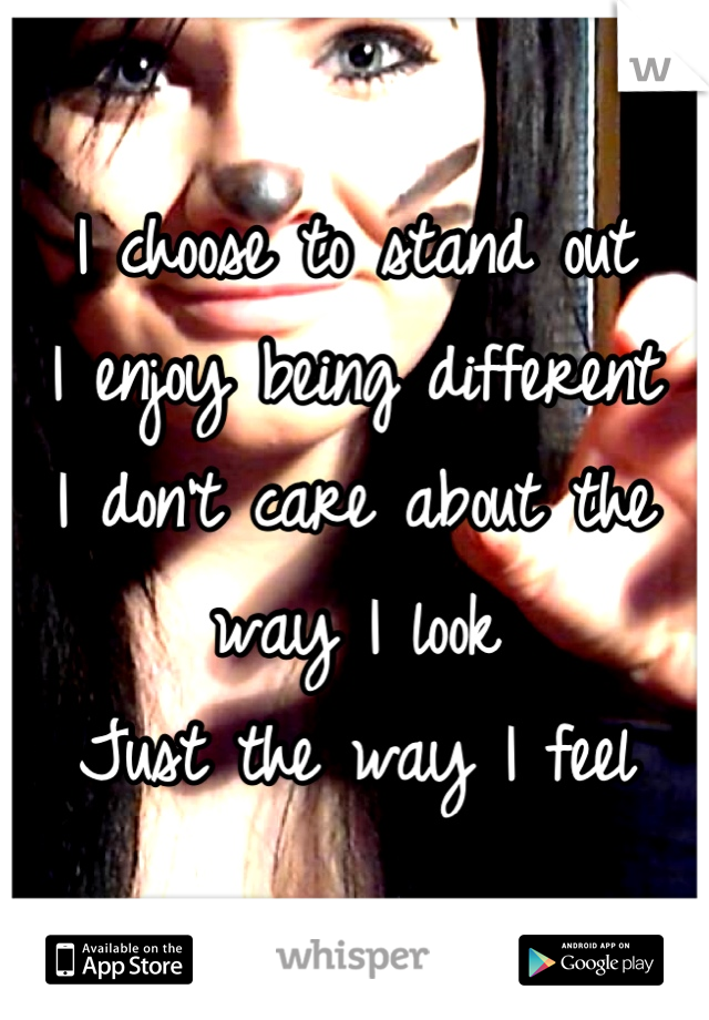 I choose to stand out 
I enjoy being different
I don't care about the way I look
Just the way I feel