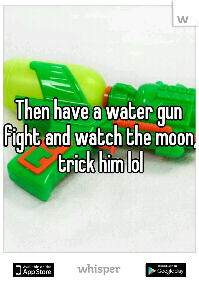 Then have a water gun fight and watch the moon, trick him lol