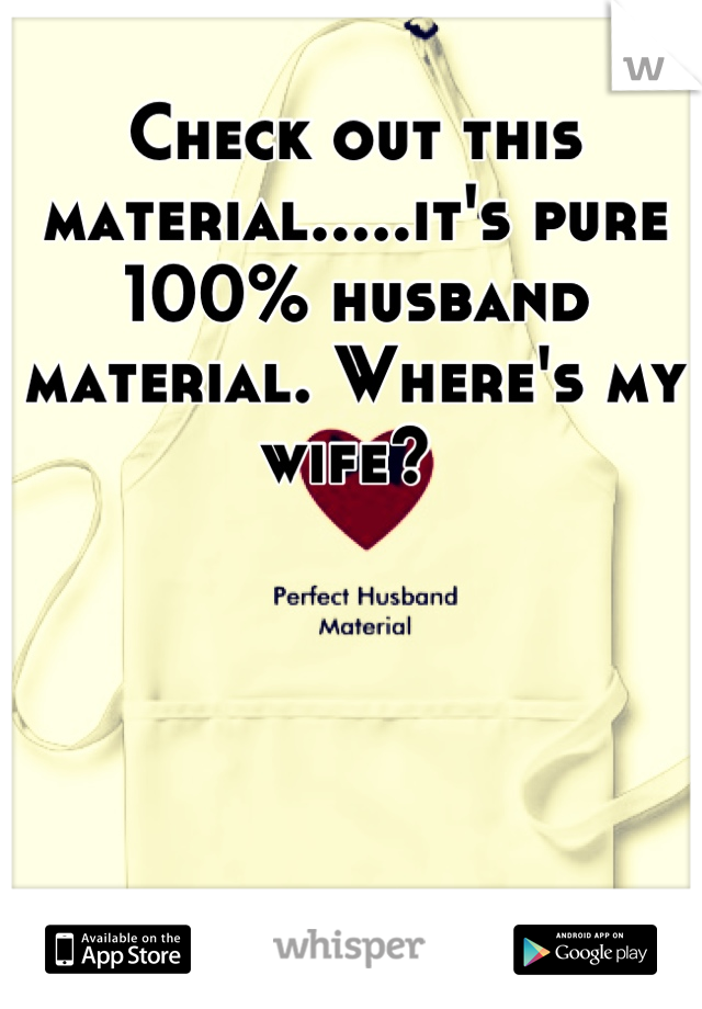 Check out this material.....it's pure 100% husband material. Where's my wife? 
