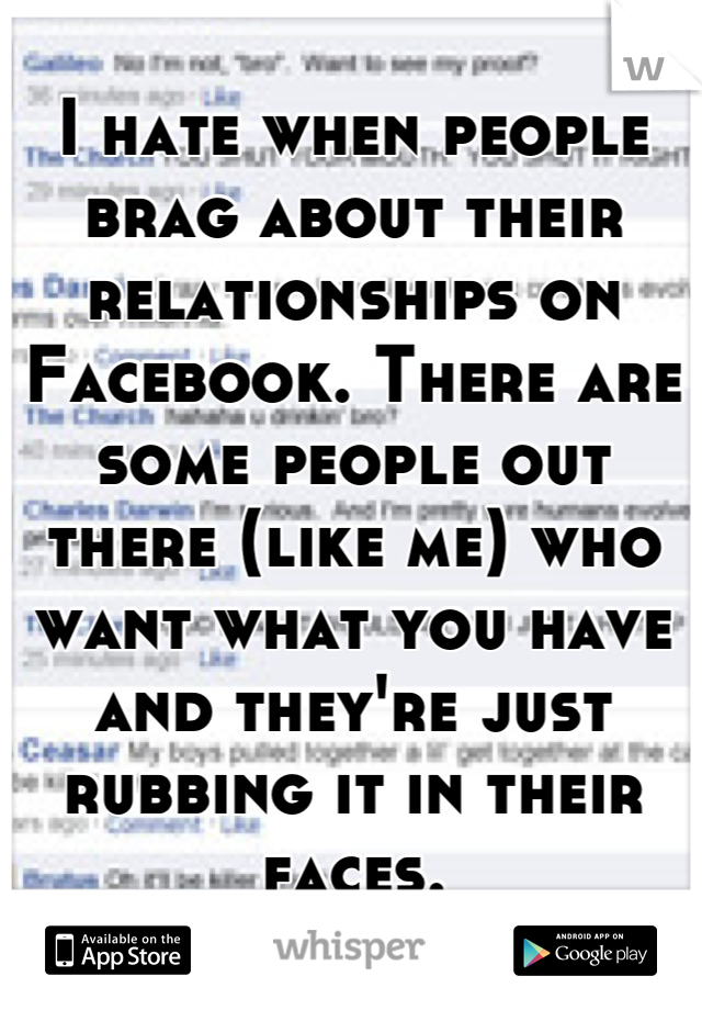 I hate when people brag about their relationships on Facebook. There are some people out there (like me) who want what you have and they're just rubbing it in their faces.