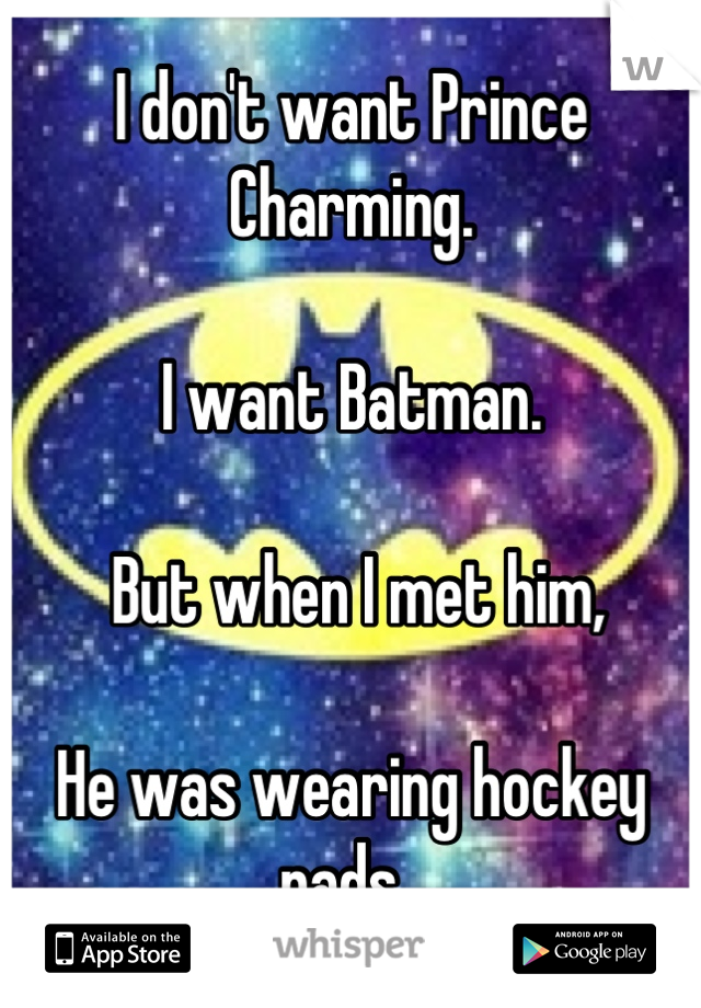 I don't want Prince Charming. 

I want Batman.

 But when I met him, 

He was wearing hockey pads. 