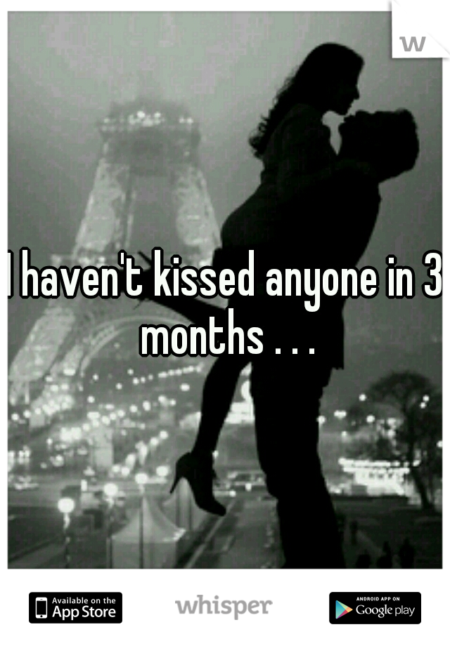 I haven't kissed anyone in 3 months . . .