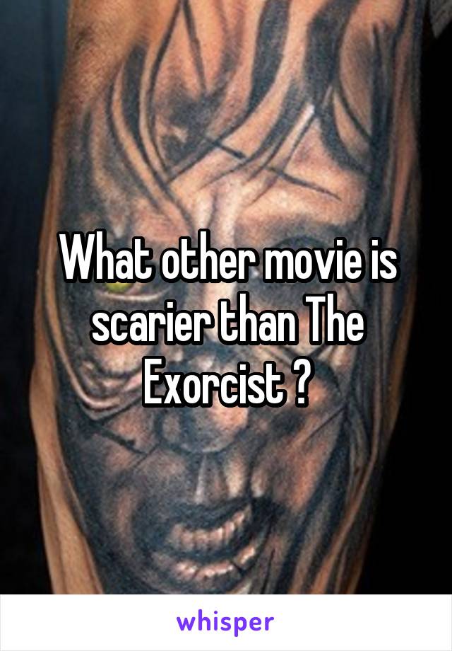 What other movie is scarier than The Exorcist ?