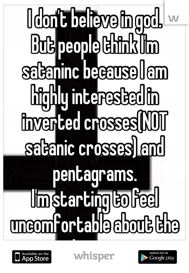 I don't believe in god.
But people think I'm sataninc because I am highly interested in inverted crosses(NOT satanic crosses) and pentagrams. 
I'm starting to feel uncomfortable about the judgement. 