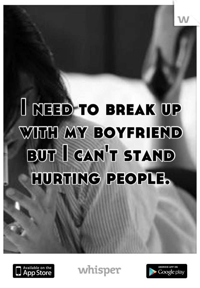 I need to break up with my boyfriend but I can't stand hurting people.