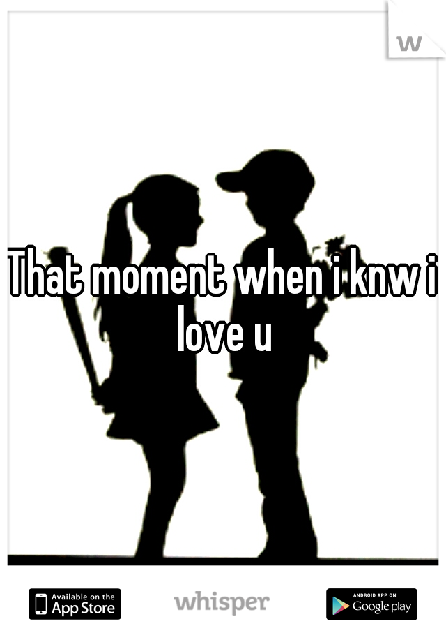 That moment when i knw i love u