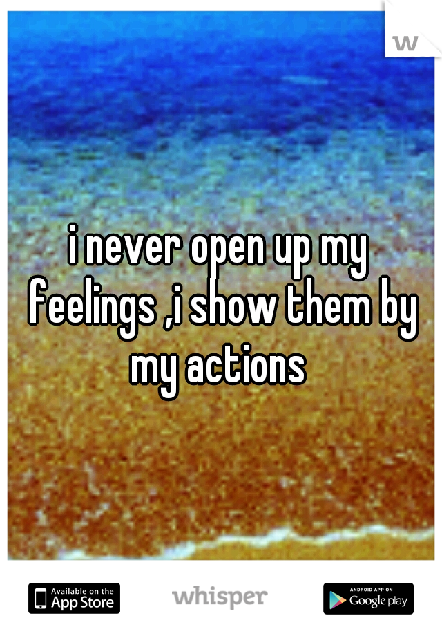 i never open up my feelings ,i show them by my actions 