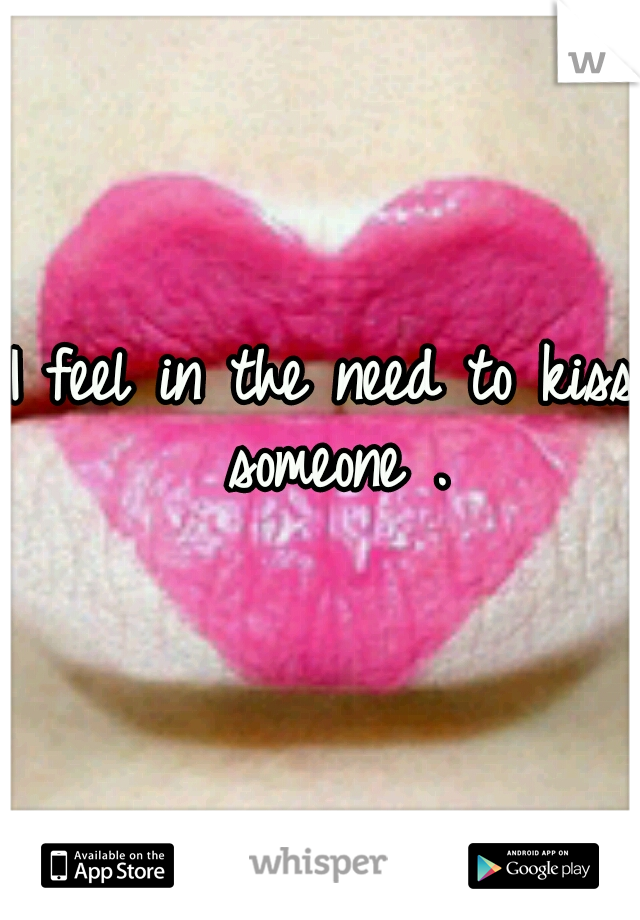 I feel in the need to kiss someone .