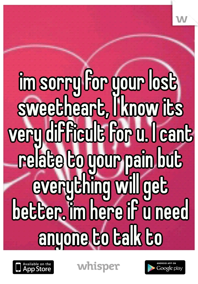 im sorry for your lost sweetheart, I know its very difficult for u. I cant relate to your pain but everything will get better. im here if u need anyone to talk to