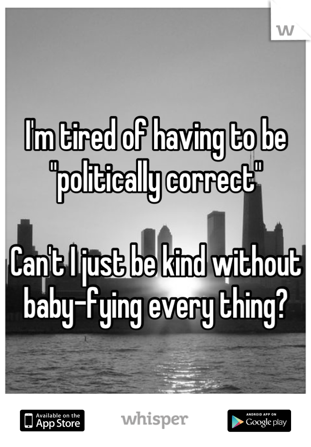 I'm tired of having to be "politically correct"

Can't I just be kind without baby-fying every thing?