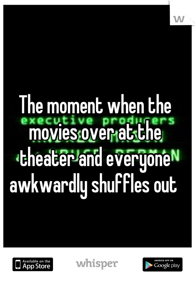 The moment when the movies over at the theater and everyone awkwardly shuffles out 