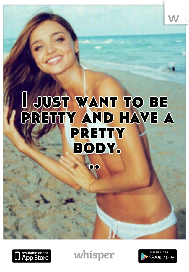 I just want to be pretty and have a pretty body...