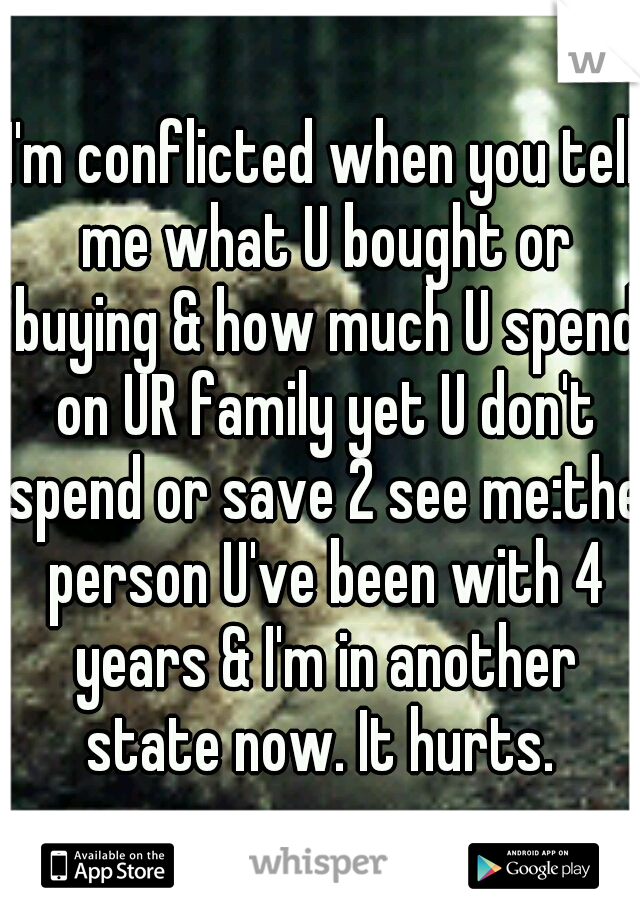 I'm conflicted when you tell me what U bought or buying & how much U spend on UR family yet U don't spend or save 2 see me:the person U've been with 4 years & I'm in another state now. It hurts. 