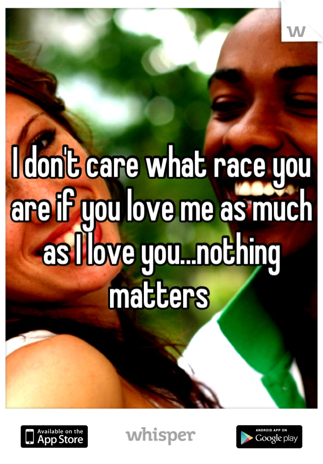 I don't care what race you are if you love me as much as I love you...nothing matters 